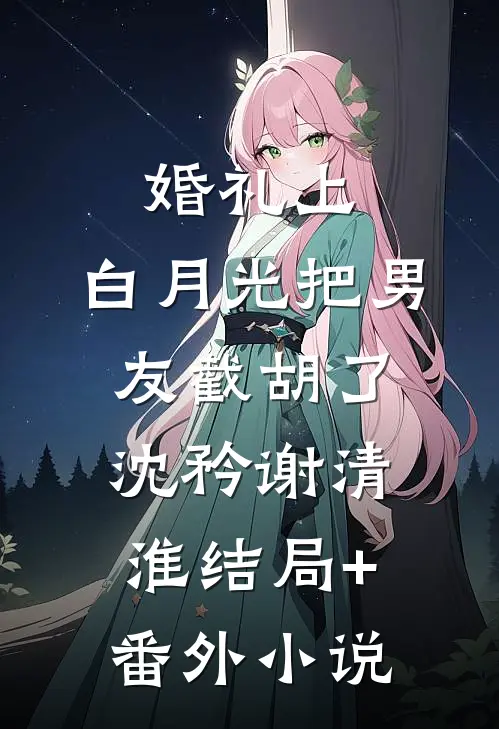 婚礼上，白月光把男友截胡了沈矜谢清淮结局+番外小说