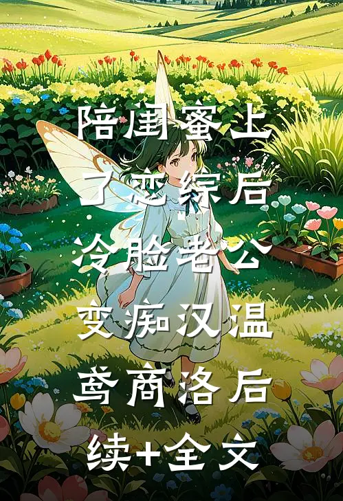 陪闺蜜上了恋综后，冷脸老公变痴汉温鸢商洛后续+全文