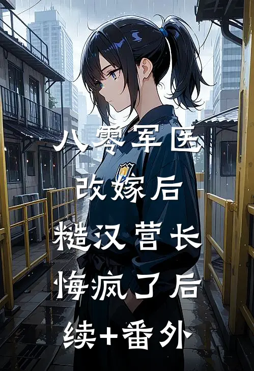 八零军医改嫁后，糙汉营长悔疯了后续+番外