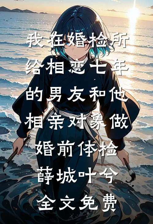我在婚检所，给相恋七年的男友和他相亲对象做婚前体检薛城叶兮全文免费