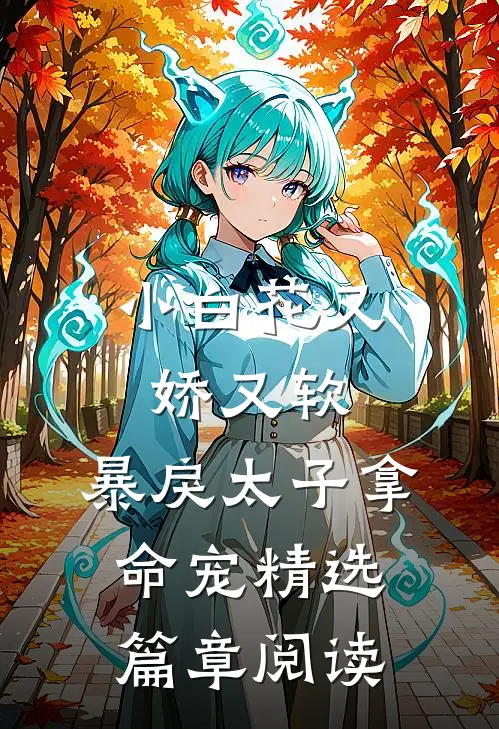 小白花又娇又软，暴戾太子拿命宠精选篇章阅读