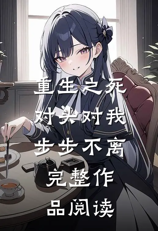 重生之死对头对我步步不离完整作品阅读