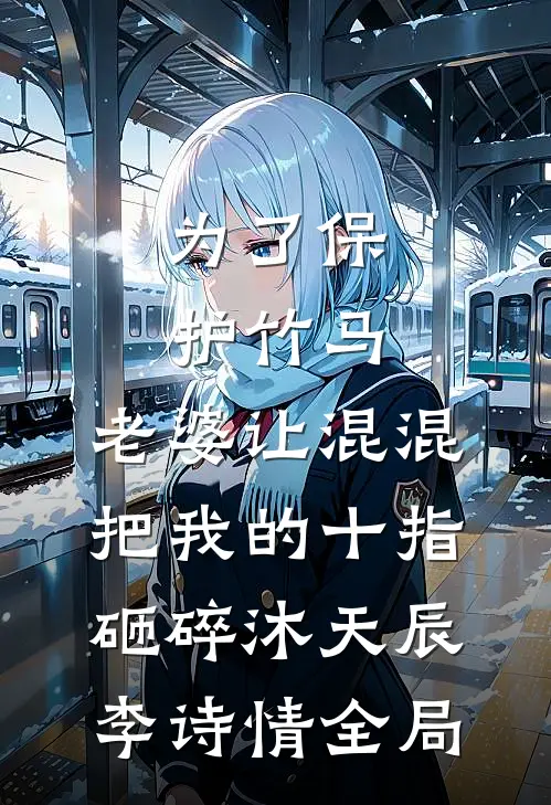 为了保护竹马，老婆让混混把我的十指砸碎沐天辰李诗情全局