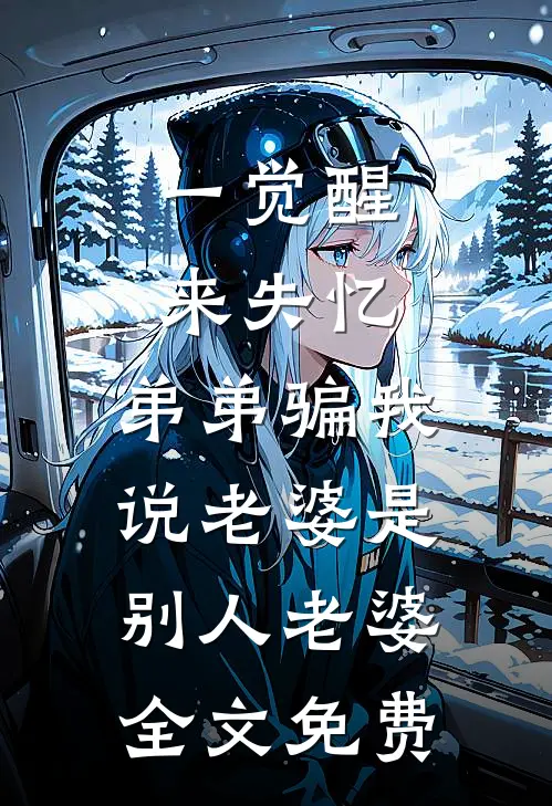 一觉醒来失忆，弟弟骗我说老婆是别人老婆全文免费