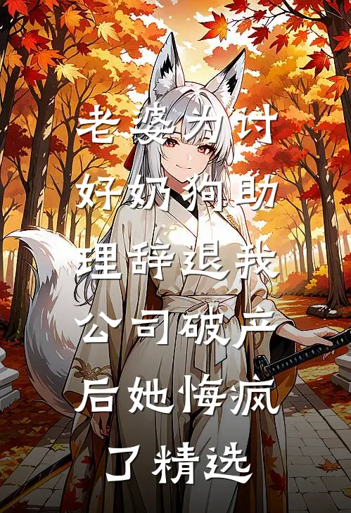 老婆为讨好奶狗助理辞退我，公司破产后她悔疯了精选