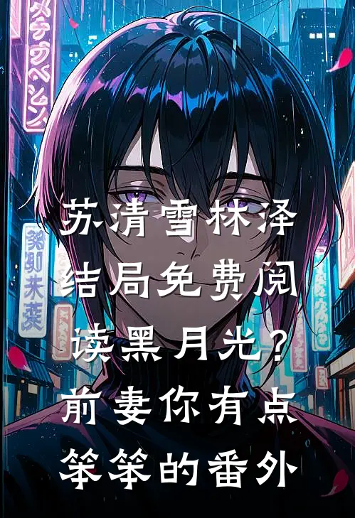 苏清雪林泽结局免费阅读黑月光？前妻你有点笨笨的番外