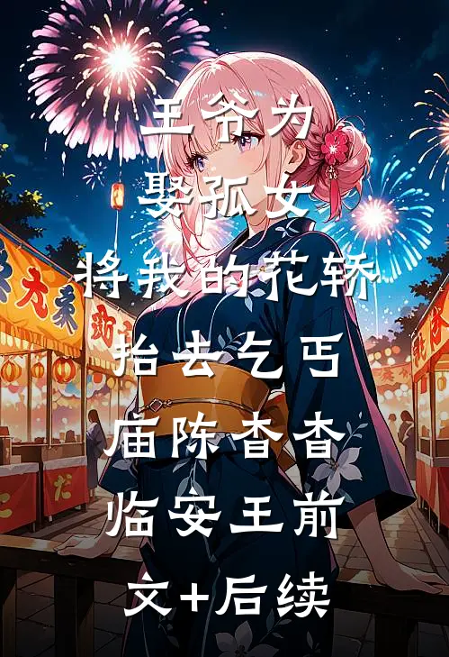 王爷为娶孤女，将我的花轿抬去乞丐庙陈杳杳临安王前文+后续