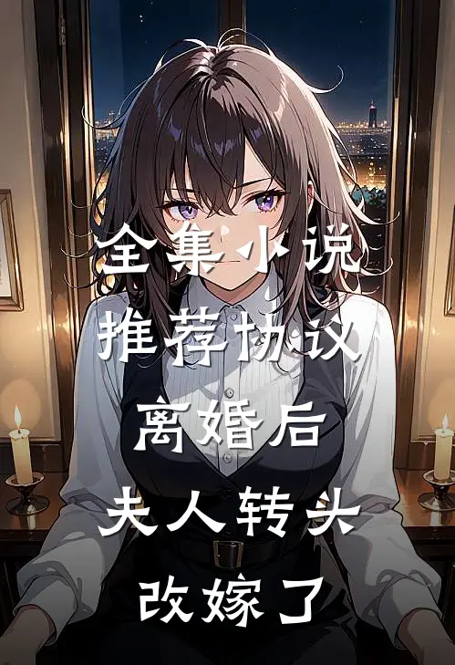 全集小说推荐协议离婚后，夫人转头改嫁了