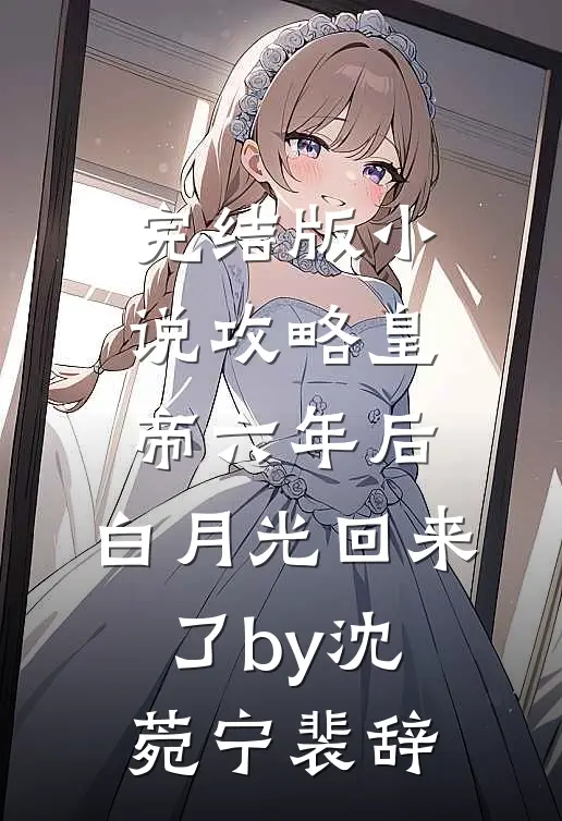 完结版小说攻略皇帝六年后，白月光回来了by沈菀宁裴辞