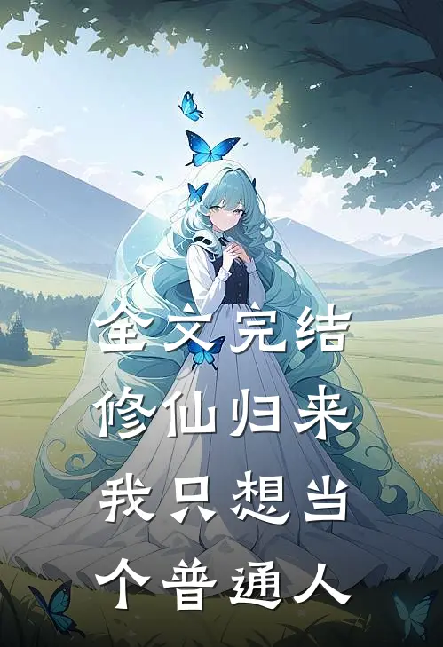 全文完结修仙归来，我只想当个普通人
