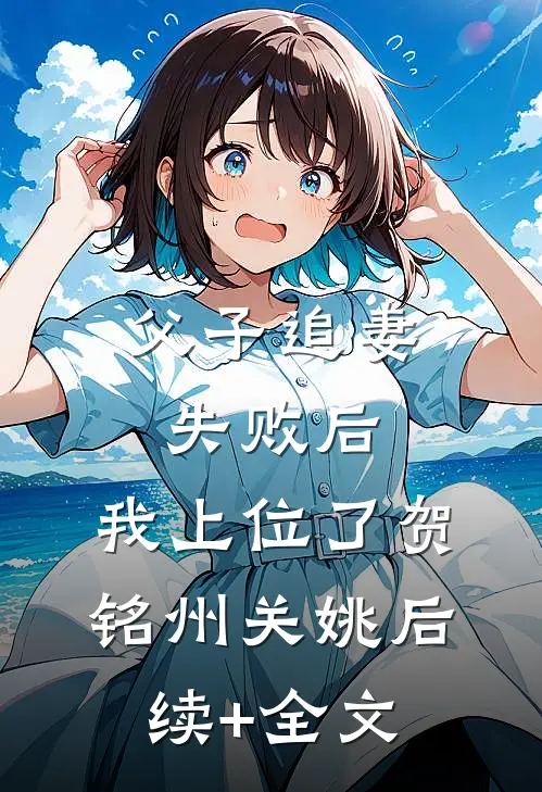 父子追妻失败后，我上位了贺铭州关姚后续+全文