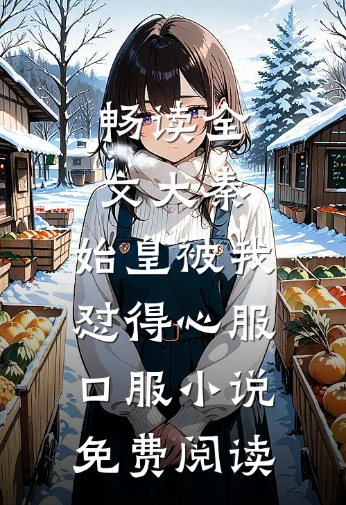 畅读全文大秦:始皇被我怼得心服口服小说免费阅读
