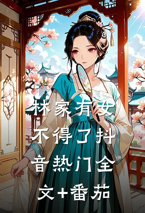 林家有女不得了抖音热门全文+番茄