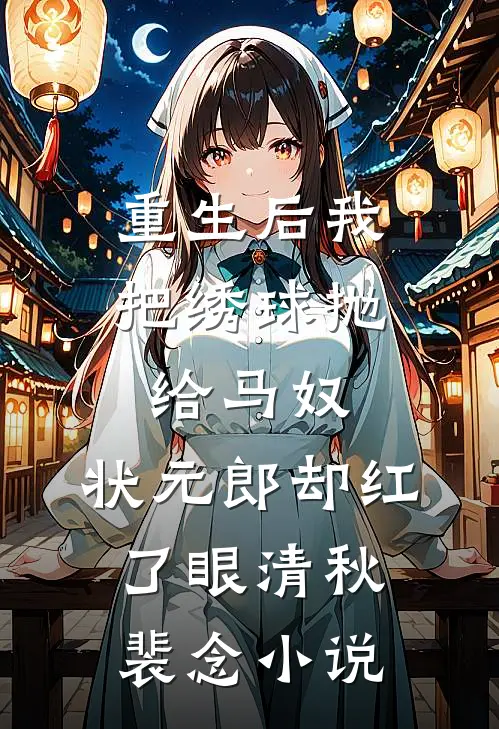 重生后我把绣球抛给马奴，状元郎却红了眼清秋裴念小说
