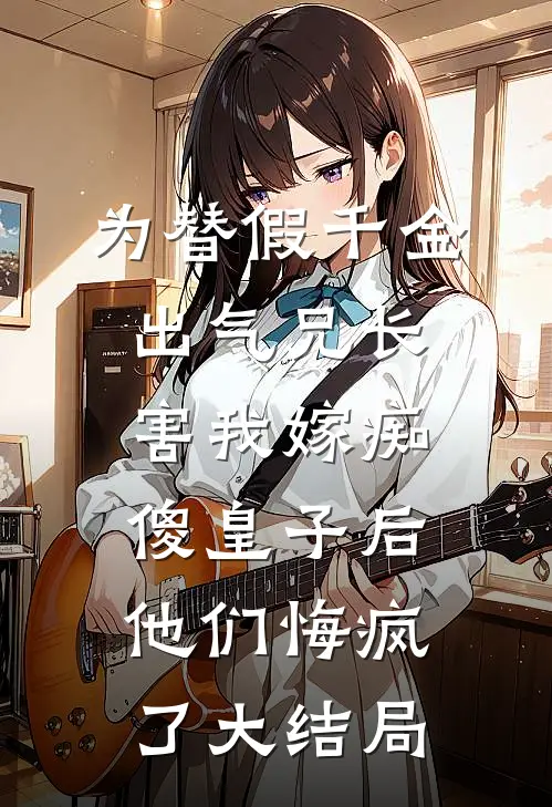 为替假千金出气兄长害我嫁痴傻皇子后，他们悔疯了大结局