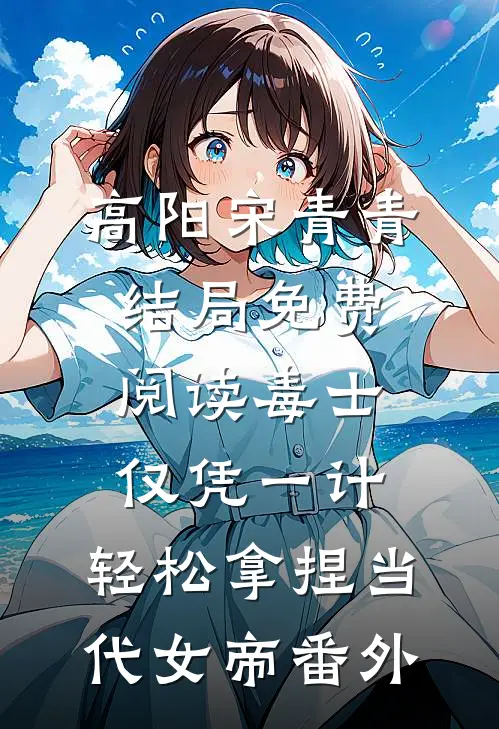 高阳宋青青结局免费阅读毒士：仅凭一计，轻松拿捏当代女帝番外