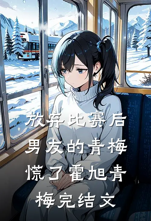 放弃比赛后，男友的青梅慌了霍旭青梅完结文