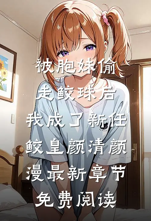 被胞妹偷走鲛珠后，我成了新任鲛皇颜清颜漫最新章节免费阅读
