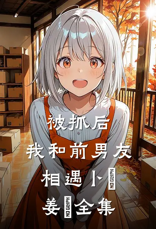 被抓后，我和前男友相遇卜玥姜婙 全集