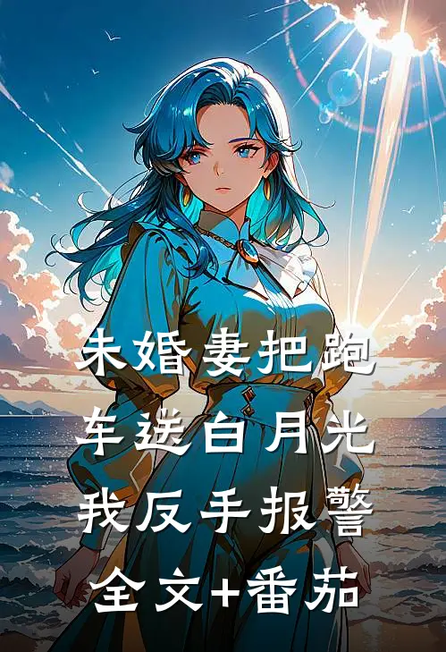 未婚妻把跑车送白月光，我反手报警全文+番茄