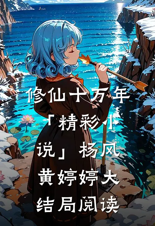 修仙十万年「精彩小说」杨风黄婷婷大结局阅读