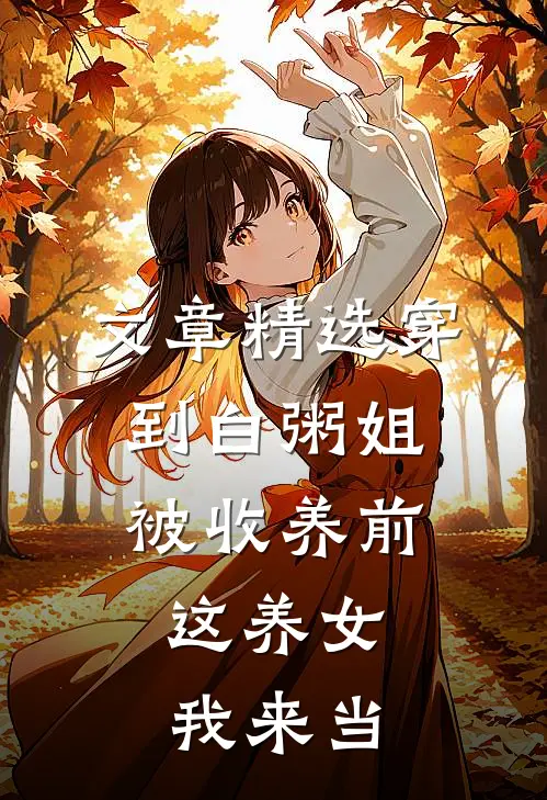 文章精选穿到白粥姐被收养前，这养女我来当