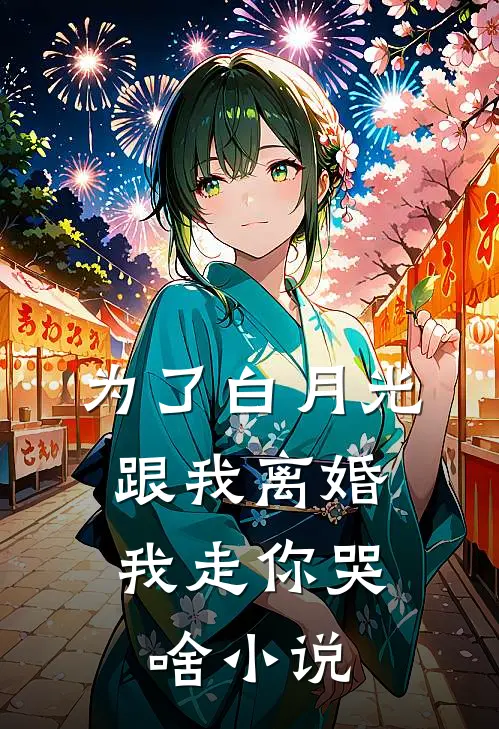 为了白月光跟我离婚，我走你哭啥小说