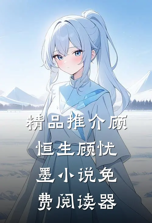 精品推介顾恒生顾忧墨小说免费阅读器