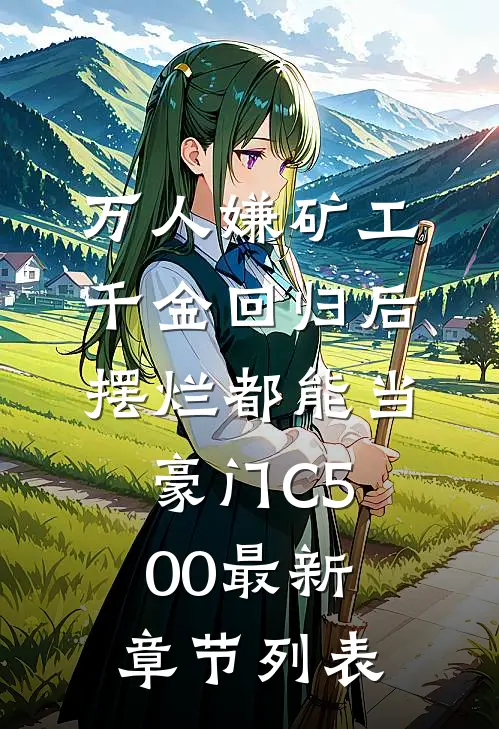 万人嫌矿工千金回归后，摆烂都能当豪门C500最新章节列表