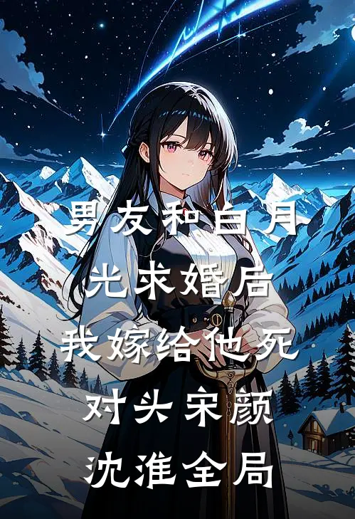 男友和白月光求婚后，我嫁给他死对头宋颜沈淮全局