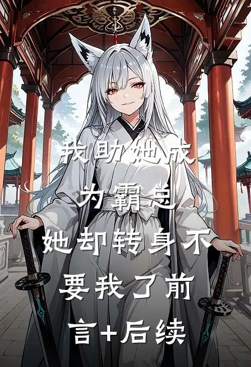 我助她成为霸总，她却转身不要我了前言+后续
