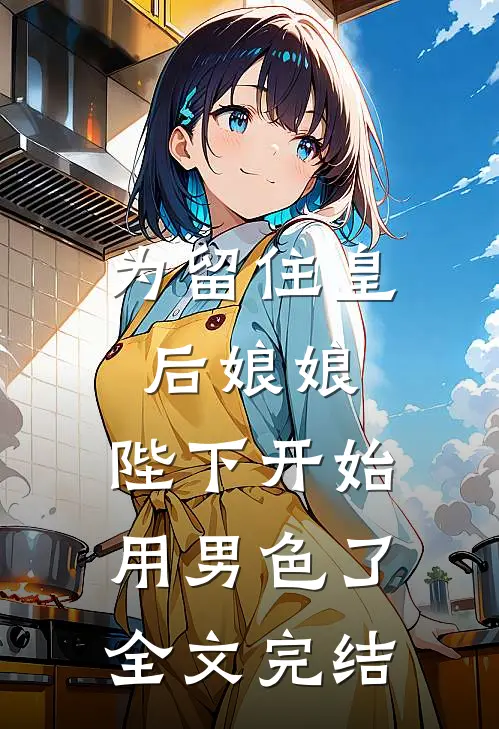 为留住皇后娘娘，陛下开始用男色了全文完结
