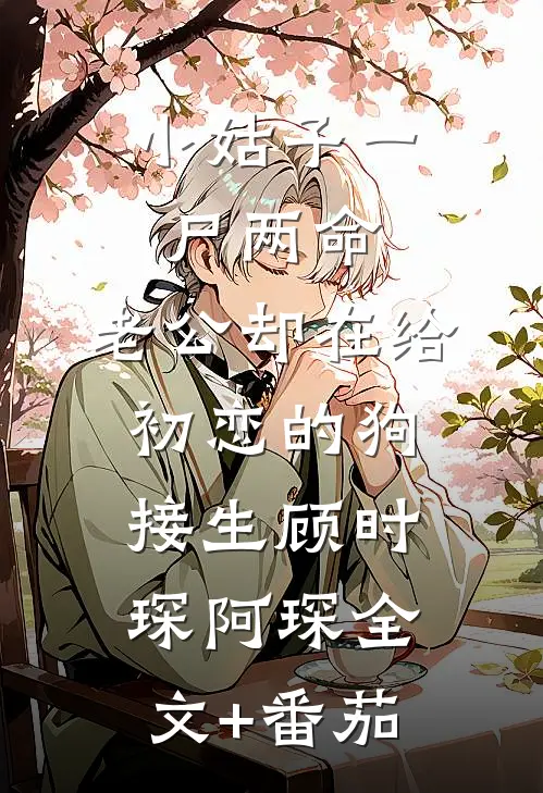 小姑子一尸两命，老公却在给初恋的狗接生顾时琛阿琛全文+番茄