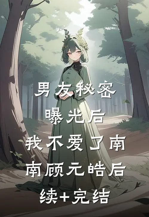 男友秘密曝光后，我不爱了南南顾元皓后续+完结