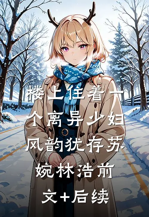 楼上住着一个离异少妇，风韵犹存苏婉林浩前文+后续