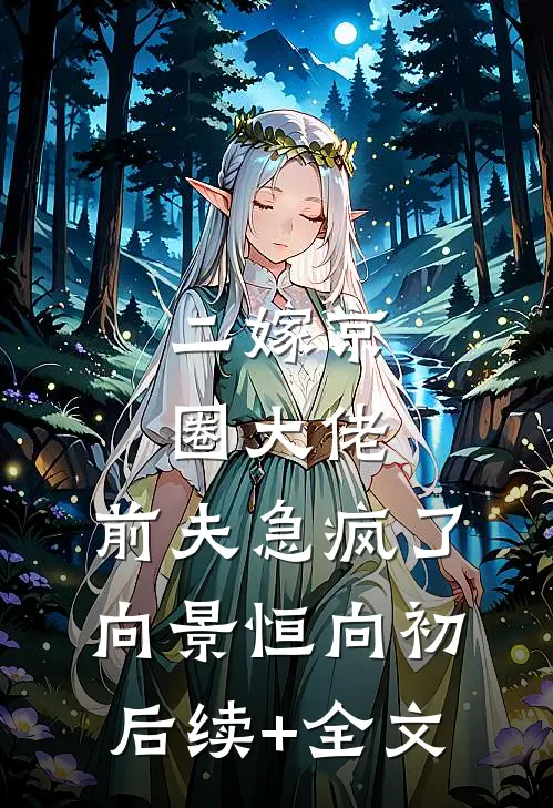 二嫁京圈大佬，前夫急疯了向景恒向初后续+全文