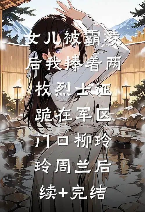 女儿被霸凌后我捧着两枚烈士证跪在军区门口柳玲玲周兰后续+完结