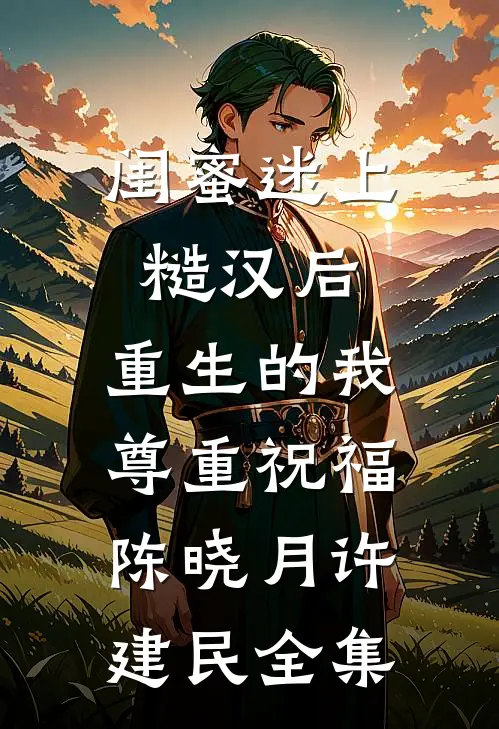 闺蜜迷上糙汉后，重生的我尊重祝福陈晓月许建民 全集