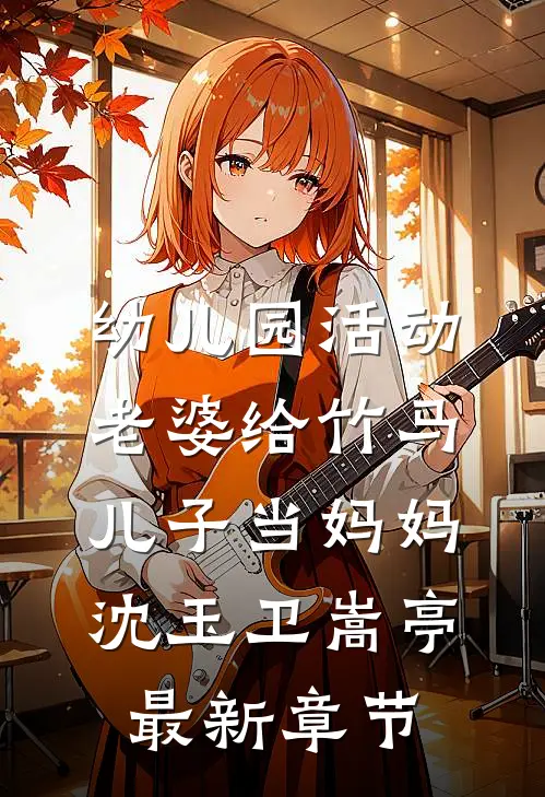 幼儿园活动，老婆给竹马儿子当妈妈沈玉卫嵩亭最新章节