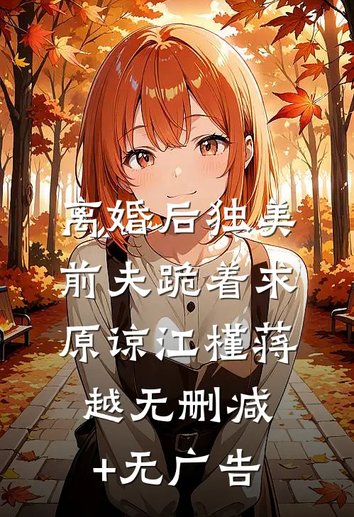 离婚后独美，前夫跪着求原谅江槿蒋越无删减+无广告