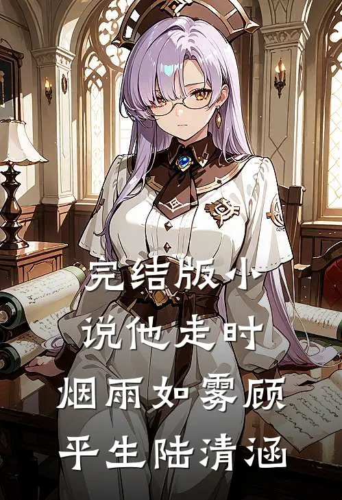 完结版小说他走时，烟雨如雾顾平生陆清涵