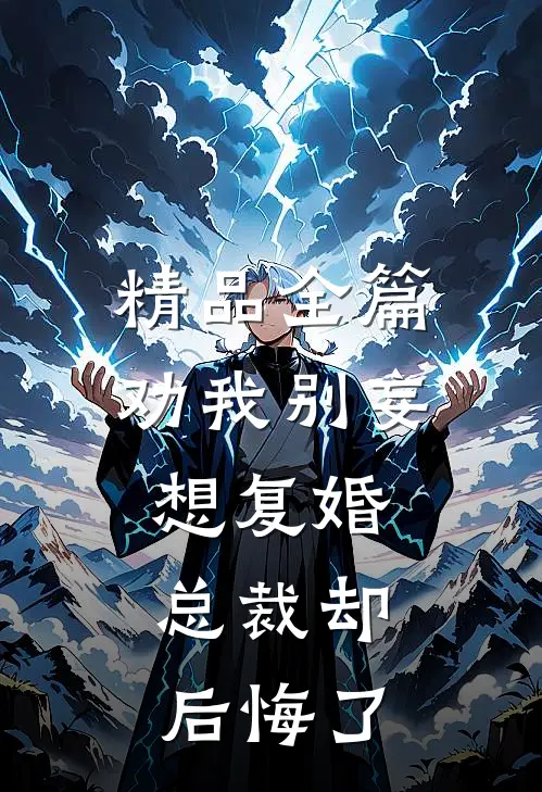 精品全篇劝我别妄想复婚，总裁却后悔了