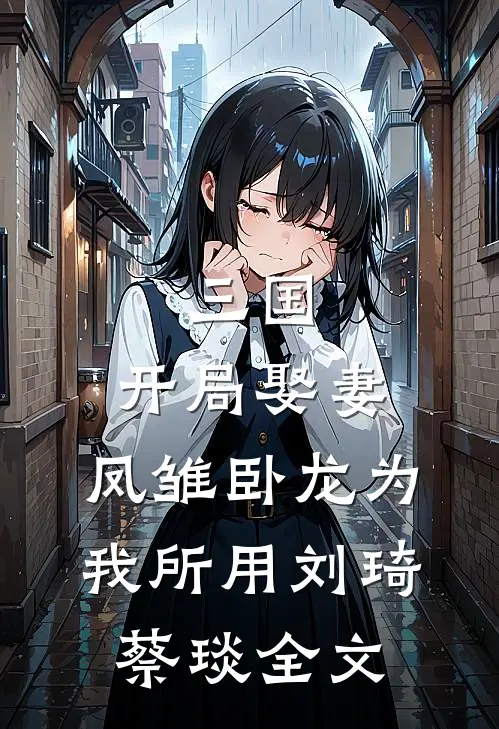 三国：开局娶妻，凤雏卧龙为我所用刘琦蔡琰全文