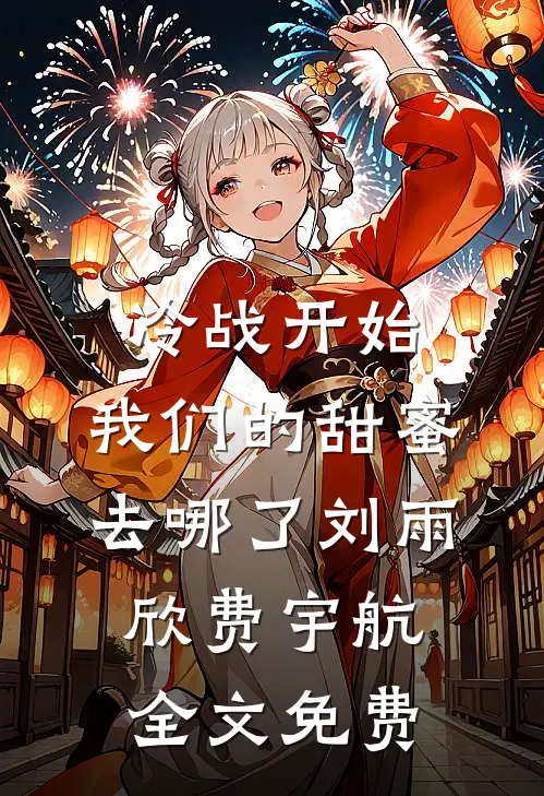冷战开始，我们的甜蜜去哪了刘雨欣费宇航全文免费