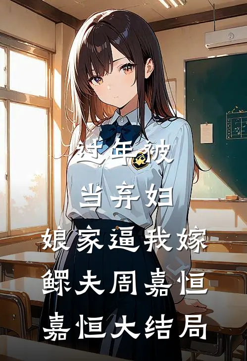 过年被当弃妇，娘家逼我嫁鳏夫周嘉恒嘉恒大结局