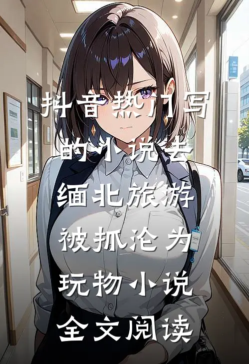 抖音热门写的小说去缅北旅游被抓沦为玩物小说全文阅读