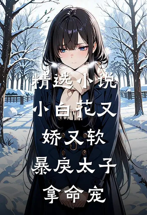 精选小说小白花又娇又软，暴戾太子拿命宠