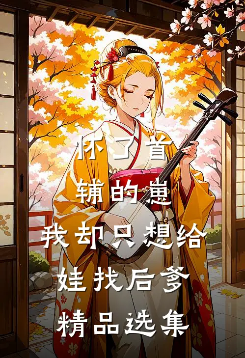 怀了首辅的崽，我却只想给娃找后爹精品选集