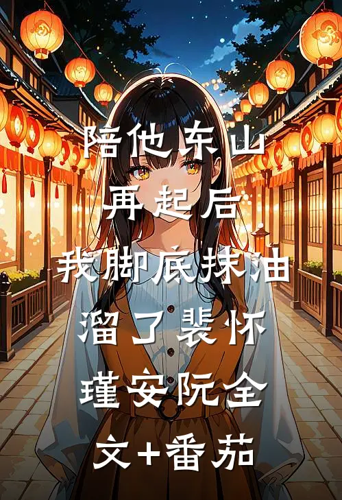 陪他东山再起后，我脚底抹油溜了裴怀瑾安阮全文+番茄