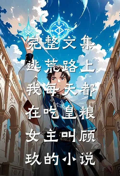 完整文集逃荒路上,我每天都在吃皇粮,女主叫顾玖的小说